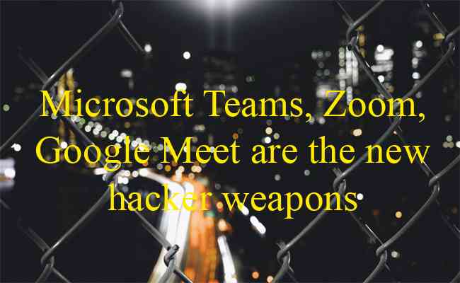Microsoft Teams, Zoom, Google Meet are the new hacker weapons