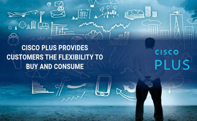 Cisco Plus provides customers the flexibility to buy and consume