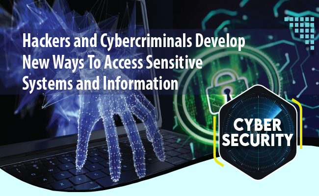 Hackers and Cybercriminals Develop  New Ways To Access Sensitive  Systems and Information