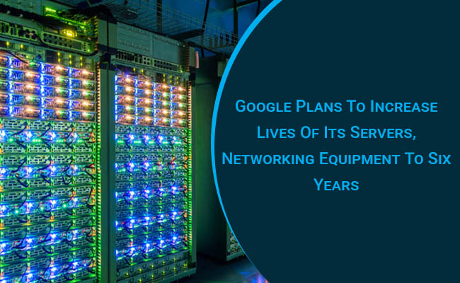 Google plans to increase lives of its servers, networking equipment to six years
