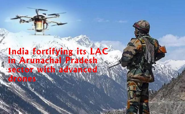 India fortifying its LAC in Arunachal Pradesh sector with advanced drones