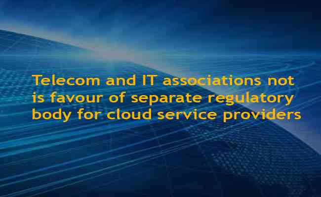  Telecom and IT associations not is favour of separate regulatory body for cloud service providers